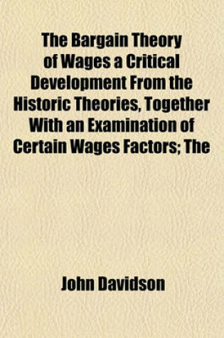 Cover of The Bargain Theory of Wages a Critical Development from the Historic Theories, Together with an Examination of Certain Wages Factors; The