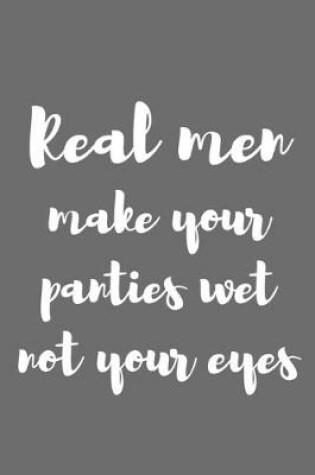 Cover of Real Men Make Your Panties Wet, Not Your Eyes.