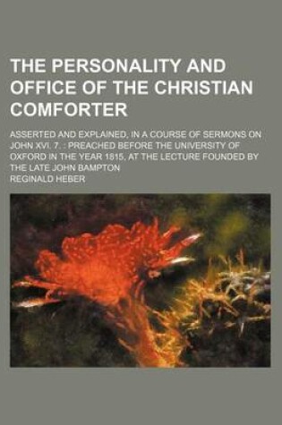 Cover of The Personality and Office of the Christian Comforter; Asserted and Explained, in a Course of Sermons on John XVI. 7. Preached Before the University of Oxford in the Year 1815, at the Lecture Founded by the Late John Bampton