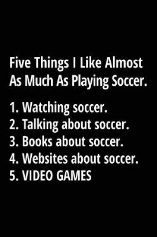 Cover of Five Things I Like Almost As Much As Playing Soccer. 1. Watching Soccer. 2. Talking About Soccer. 3. Books About Soccer. 4. Websites About Soccer. 5. Video Games.