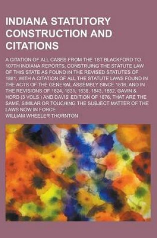 Cover of Indiana Statutory Construction and Citations; A Citation of All Cases from the 1st Blackford to 107th Indiana Reports, Construing the Statute Law of T