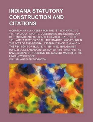 Book cover for Indiana Statutory Construction and Citations; A Citation of All Cases from the 1st Blackford to 107th Indiana Reports, Construing the Statute Law of T