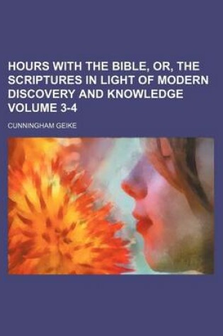 Cover of Hours with the Bible, Or, the Scriptures in Light of Modern Discovery and Knowledge Volume 3-4