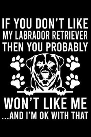 Cover of If you Don't Like My Labrador Retriever Then You Probably Won't Like Me ...And I'm ok With That