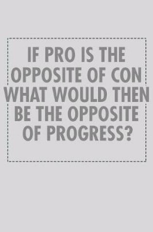 Cover of If Pro Is The Opposite Of Con What Would Then Be The Opposite Of Progress