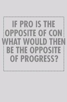 Book cover for If Pro Is The Opposite Of Con What Would Then Be The Opposite Of Progress