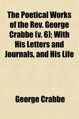 Book cover for The Poetical Works of the REV. George Crabbe Volume 6; With His Letters and Journals, and His Life