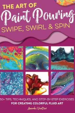 Cover of The Art of Paint Pouring: Swipe, Swirl & Spin