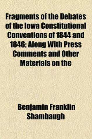 Cover of Fragments of the Debates of the Iowa Constitutional Conventions of 1844 and 1846; Along with Press Comments and Other Materials on the