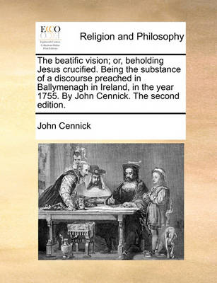 Book cover for The Beatific Vision; Or, Beholding Jesus Crucified. Being the Substance of a Discourse Preached in Ballymenagh in Ireland, in the Year 1755. by John Cennick. the Second Edition.
