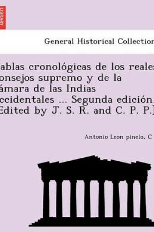 Cover of Tablas Cronolo Gicas de Los Reales Consejos Supremo y de La CA Mara de Las Indias Occidentales ... Segunda Edicio N. [Edited by J. S. R. and C. P. P.]