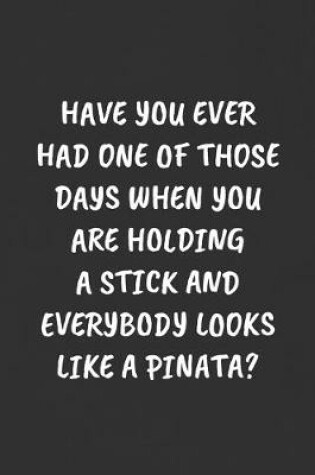 Cover of Have You Ever Had One of Those Days When You Are Holding a Stick and Everybody Looks Like a Pinata?
