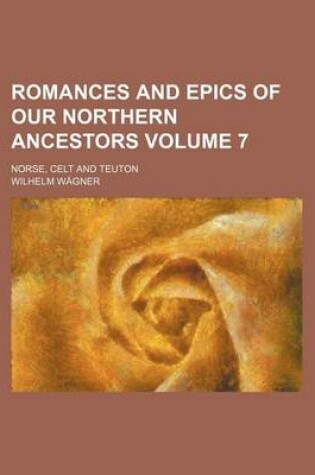 Cover of Romances and Epics of Our Northern Ancestors; Norse, Celt and Teuton Volume 7