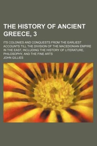 Cover of The History of Ancient Greece, 3; Its Colonies and Conquests from the Earliest Accounts Till the Division of the Macedonian Empire in the East, Including the History of Literature, Philosophy, and the Fine Arts