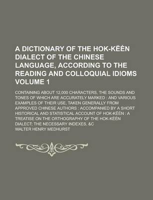 Book cover for A Dictionary of the Hok-Keen Dialect of the Chinese Language, According to the Reading and Colloquial Idioms; Containing about 12,000 Characters, the Sounds and Tones of Which Are Accurately Marked