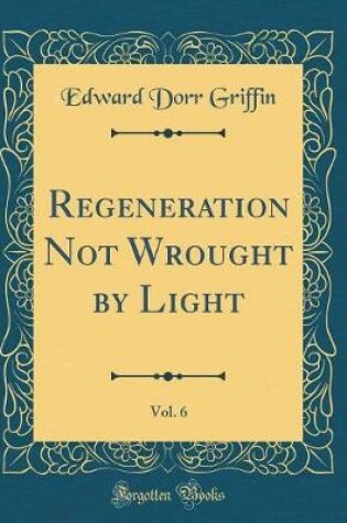 Cover of Regeneration Not Wrought by Light, Vol. 6 (Classic Reprint)