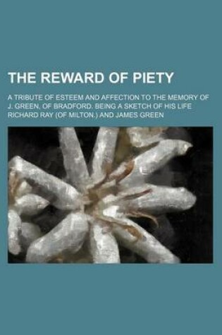 Cover of The Reward of Piety; A Tribute of Esteem and Affection to the Memory of J. Green, of Bradford. Being a Sketch of His Life