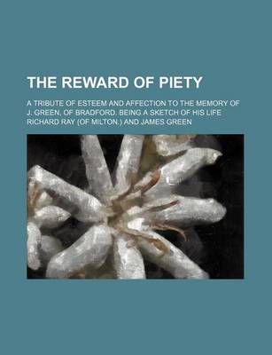 Book cover for The Reward of Piety; A Tribute of Esteem and Affection to the Memory of J. Green, of Bradford. Being a Sketch of His Life