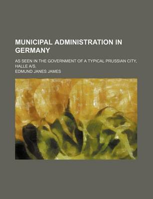 Book cover for Municipal Administration in Germany; As Seen in the Government of a Typical Prussian City, Halle A-S.