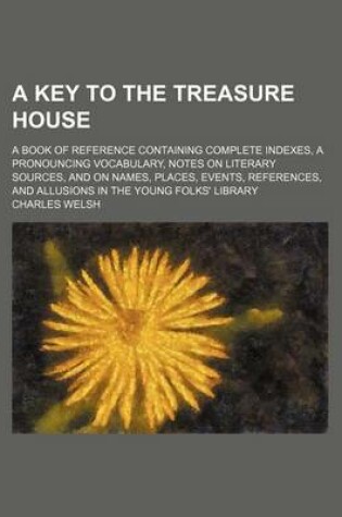 Cover of A Key to the Treasure House; A Book of Reference Containing Complete Indexes, a Pronouncing Vocabulary, Notes on Literary Sources, and on Names, Places, Events, References, and Allusions in the Young Folks' Library