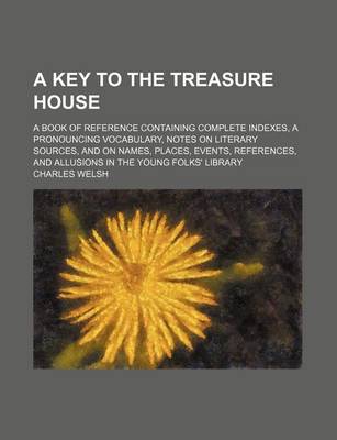 Book cover for A Key to the Treasure House; A Book of Reference Containing Complete Indexes, a Pronouncing Vocabulary, Notes on Literary Sources, and on Names, Places, Events, References, and Allusions in the Young Folks' Library