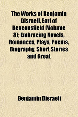 Book cover for The Works of Benjamin Disraeli, Earl of Beaconsfield (Volume 8); Embracing Novels, Romances, Plays, Poems, Biography, Short Stories and Great