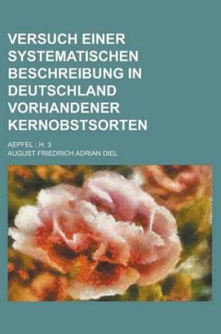 Cover of Versuch Einer Systematischen Beschreibung in Deutschland Vorhandener Kernobstsorten; Aepfel; H. 3