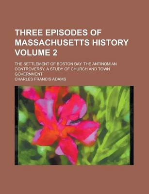 Book cover for Three Episodes of Massachusetts History (Volume 2); The Settlement of Boston Bay; The Antinomian Controversy; A Study of Church and Town