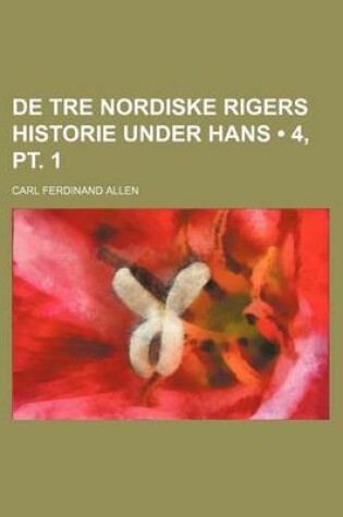 Cover of de Tre Nordiske Rigers Historie Under Hans (4, PT. 1)