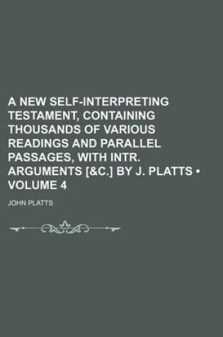 Cover of A New Self-Interpreting Testament, Containing Thousands of Various Readings and Parallel Passages, with Intr. Arguments [&C.] by J. Platts (Volume 4)