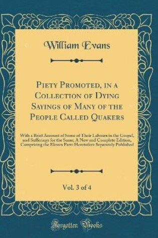 Cover of Piety Promoted, in a Collection of Dying Sayings of Many of the People Called Quakers, Vol. 3 of 4: With a Brief Account of Some of Their Labours in the Gospel, and Sufferings for the Same; A New and Complete Edition, Comprising the Eleven Parts Heretofor