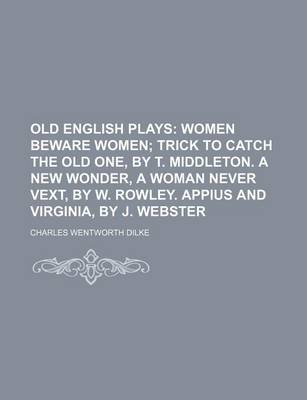 Book cover for Old English Plays (Volume 5); Women Beware Women Trick to Catch the Old One, by T. Middleton. a New Wonder, a Woman Never Vext, by W. Rowley. Appius and Virginia, by J. Webster