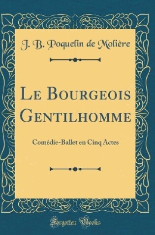 Cover of Le Bourgeois Gentilhomme: Comédie-Ballet en Cinq Actes (Classic Reprint)