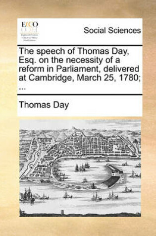 Cover of The Speech of Thomas Day, Esq. on the Necessity of a Reform in Parliament, Delivered at Cambridge, March 25, 1780; ...