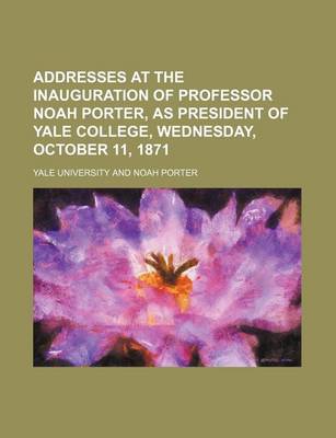 Book cover for Addresses at the Inauguration of Professor Noah Porter, as President of Yale College, Wednesday, October 11, 1871