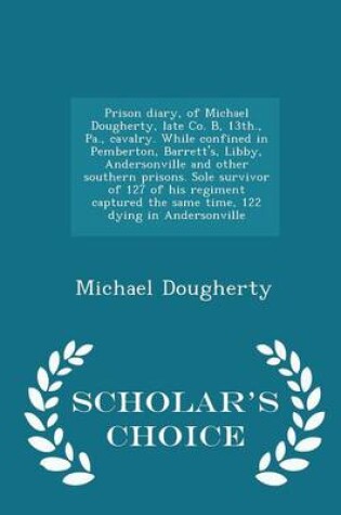 Cover of Prison Diary, of Michael Dougherty, Late Co. B, 13th., Pa., Cavalry. While Confined in Pemberton, Barrett's, Libby, Andersonville and Other Southern Prisons. Sole Survivor of 127 of His Regiment Captured the Same Time, 122 Dying in Andersonville - Scholar'