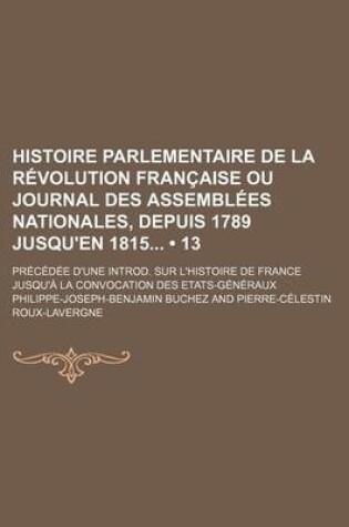 Cover of Histoire Parlementaire de La Revolution Francaise Ou Journal Des Assemblees Nationales, Depuis 1789 Jusqu'en 1815 (13); Precedee D'Une Introd. Sur L'Histoire de France Jusqu'a La Convocation Des Etats-Generaux