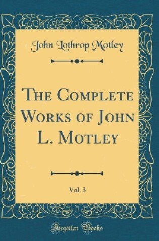 Cover of The Complete Works of John L. Motley, Vol. 3 (Classic Reprint)