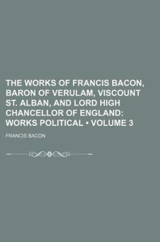 Cover of The Works of Francis Bacon, Baron of Verulam, Viscount St. Alban, and Lord High Chancellor of England (Volume 3); Works Political