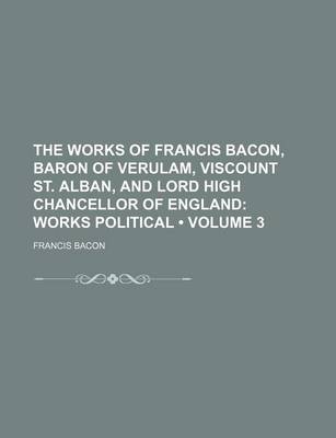 Book cover for The Works of Francis Bacon, Baron of Verulam, Viscount St. Alban, and Lord High Chancellor of England (Volume 3); Works Political