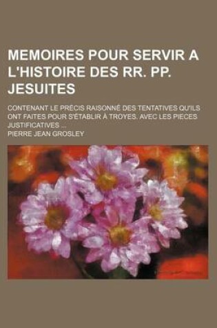 Cover of Memoires Pour Servir A L'Histoire Des RR. Pp. Jesuites; Contenant Le PR Cis Raisonn Des Tentatives Qu'ils Ont Faites Pour S' Tablir Troyes. Avec Les P