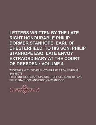 Book cover for Letters Written by the Late Right Honourable Philip Dormer Stanhope, Earl of Chesterfield, to His Son, Philip Stanhope Esq (Volume 4); Late Envoy Extraordinary at the Court of Dresden. Together with Several Other Pieces on Various Subjects