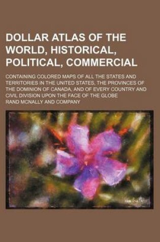 Cover of Dollar Atlas of the World, Historical, Political, Commercial; Containing Colored Maps of All the States and Territories in the United States, the Provinces of the Dominion of Canada, and of Every Country and Civil Division Upon the Face of the Globe