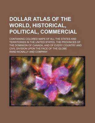 Book cover for Dollar Atlas of the World, Historical, Political, Commercial; Containing Colored Maps of All the States and Territories in the United States, the Provinces of the Dominion of Canada, and of Every Country and Civil Division Upon the Face of the Globe