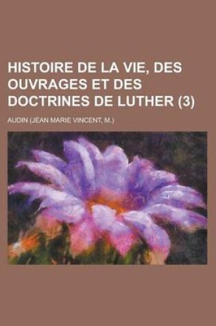 Cover of Histoire de La Vie, Des Ouvrages Et Des Doctrines de Luther (3)