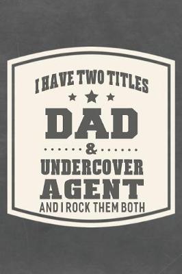 Book cover for I Have Two Titles Dad & Undercover Agent And I Rock Them Both