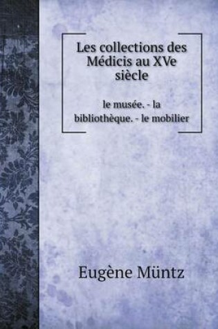 Cover of Les collections des Médicis au XVe siècle le musée. - la bibliothèque. - le mobilier