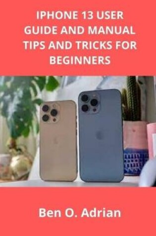 Cover of iPhone 13 User Guide and Manual, Tips and Tricks for Beginners