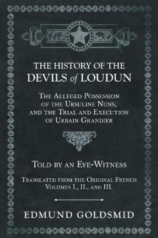 Cover of The History of the Devils of Loudun - The Alleged Possession of the Ursuline Nuns, and the Trial and Execution of Urbain Grandier - Told by an Eye-Witness - Translated from the Original French - Volumes I., II., and III.