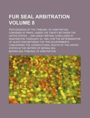 Book cover for Fur Seal Arbitration Volume 8; Proceedings of the Tribunal of Arbitration, Convened at Paris, Under the Treaty Between the United States and Great Britain, Concluded at Washington, February 29, 1892, for the Determination of Questions Between the Two Gov